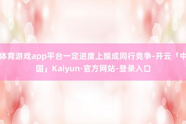 体育游戏app平台一定进度上酿成同行竞争-开云「中国」Kaiyun·官方网站-登录入口