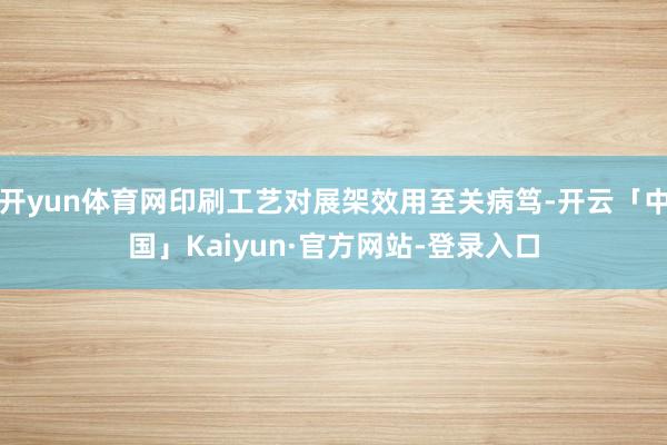开yun体育网印刷工艺对展架效用至关病笃-开云「中国」Kaiyun·官方网站-登录入口