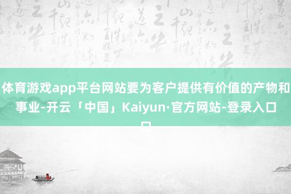 体育游戏app平台网站要为客户提供有价值的产物和事业-开云「中国」Kaiyun·官方网站-登录入口