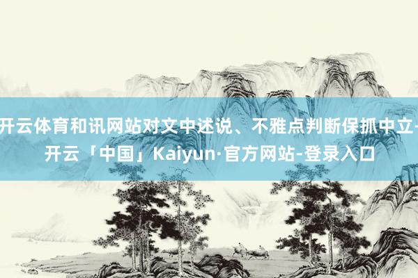 开云体育和讯网站对文中述说、不雅点判断保抓中立-开云「中国」Kaiyun·官方网站-登录入口