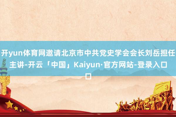 开yun体育网邀请北京市中共党史学会会长刘岳担任主讲-开云「中国」Kaiyun·官方网站-登录入口