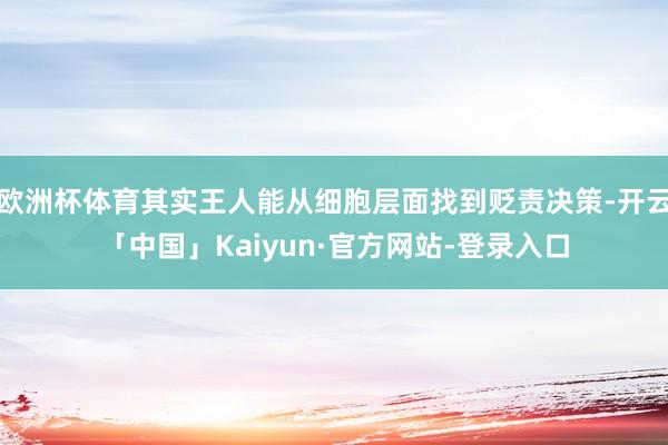 欧洲杯体育其实王人能从细胞层面找到贬责决策-开云「中国」Kaiyun·官方网站-登录入口