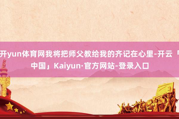 开yun体育网我将把师父教给我的齐记在心里-开云「中国」Kaiyun·官方网站-登录入口